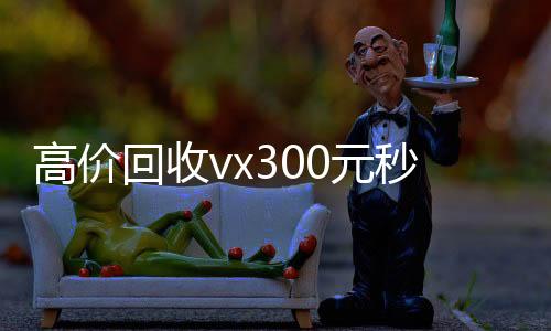 高价回收vx300回收微信号官网元秒结（高价回收微信500元秒结）